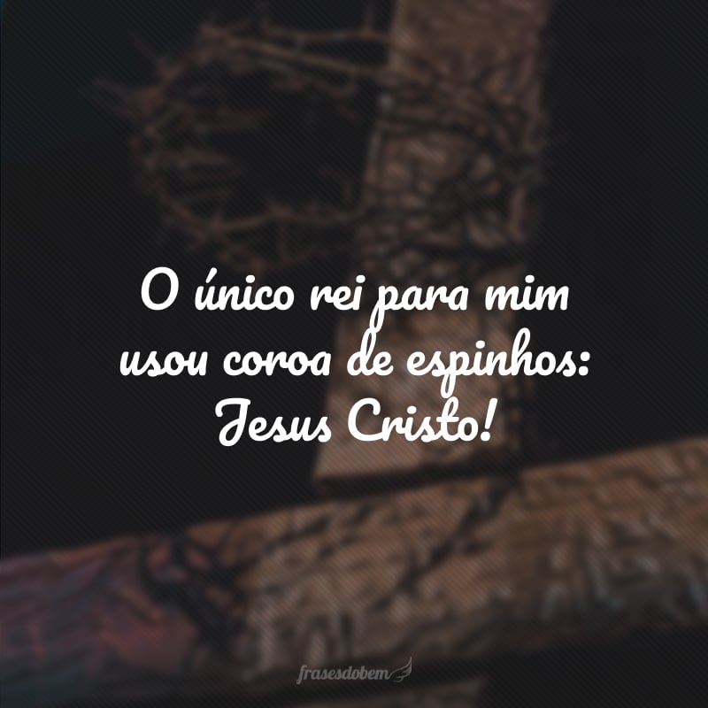 O único rei para mim usou coroa de espinhos: Jesus Cristo!