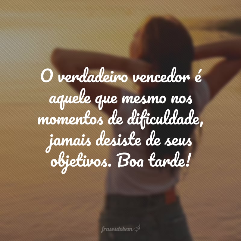 O verdadeiro vencedor é aquele que mesmo nos momentos de dificuldade, jamais desiste de seus objetivos. Boa tarde!