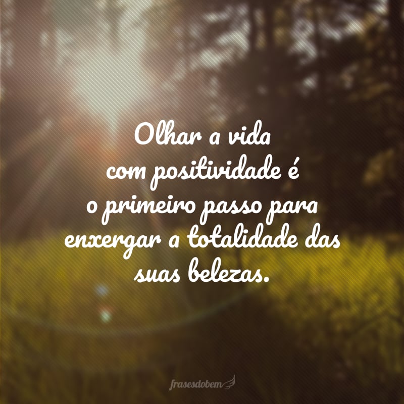 Olhar a vida com positividade é o primeiro passo para enxergar a totalidade das suas belezas.