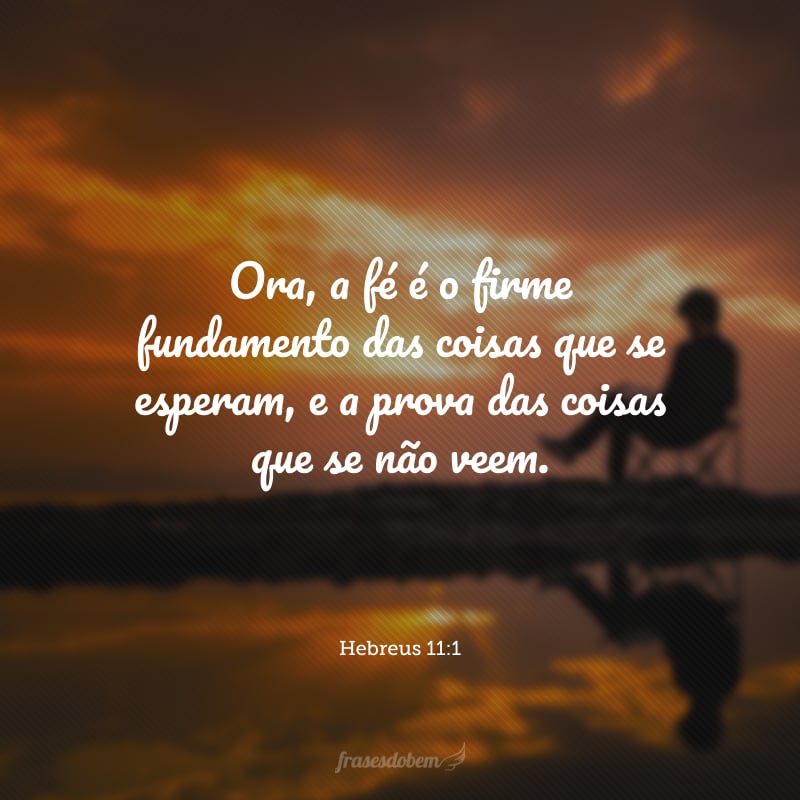 Ora, a fé é o firme fundamento das coisas que se esperam, e a prova das coisas que se não veem.