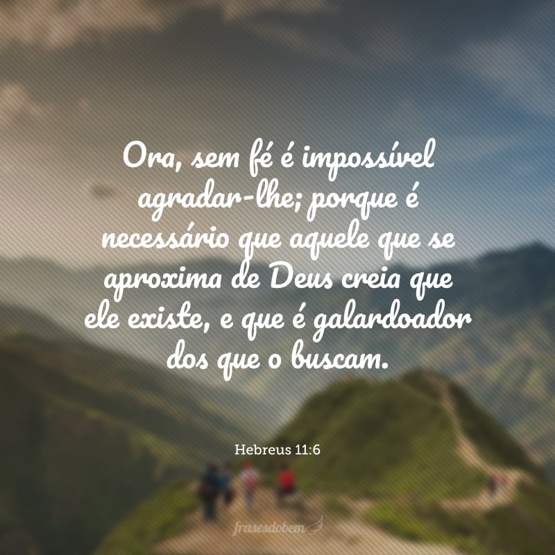 Ora, sem fé é impossível agradar-lhe; porque é necessário que aquele que se aproxima de Deus creia que ele existe, e que é galardoador dos que o buscam.