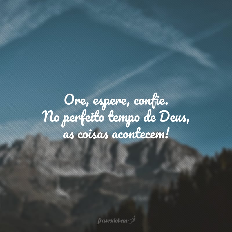 Ore, espere, confie. No perfeito tempo de Deus, as coisas acontecem!