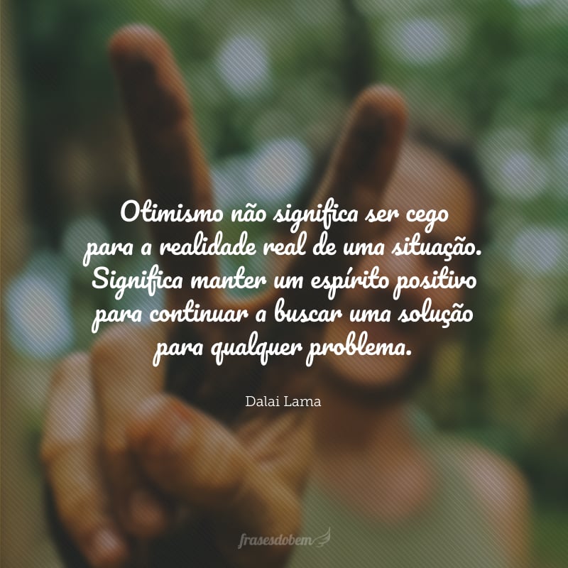 Otimismo não significa ser cego para a realidade real de uma situação. Significa manter um espírito positivo para continuar a buscar uma solução para qualquer problema. E significa reconhecer que qualquer situação tem muitos aspectos diferentes – tanto positivos quanto problemáticos.