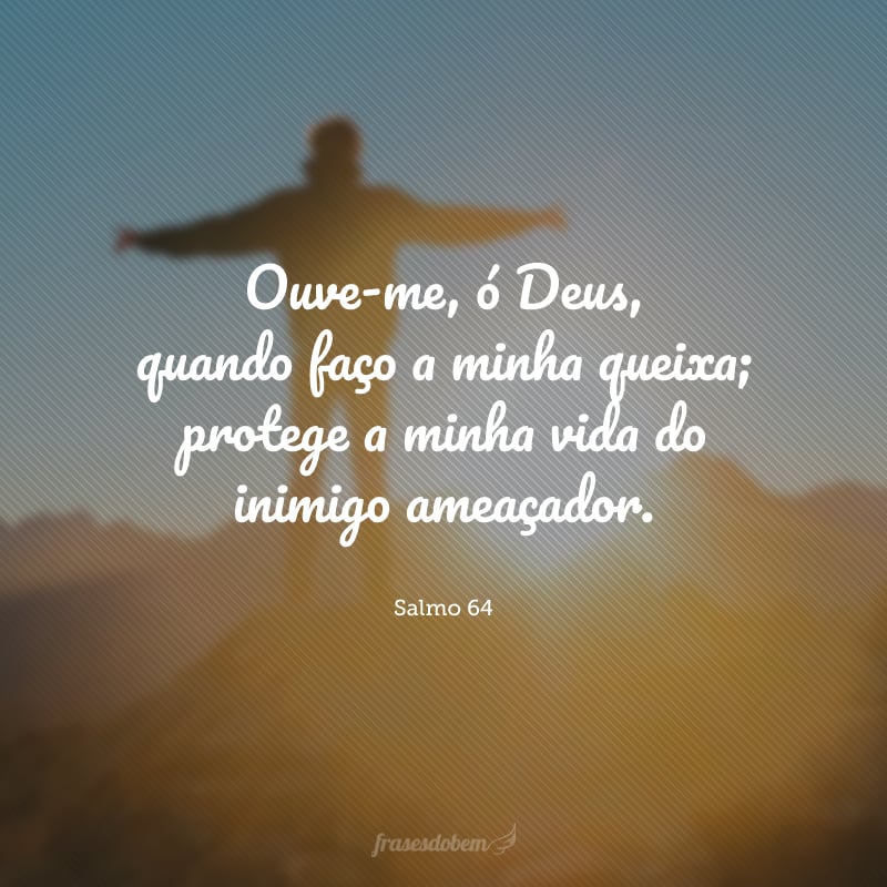 Ouve-me, ó Deus, quando faço a minha queixa; protege a minha vida do inimigo ameaçador.