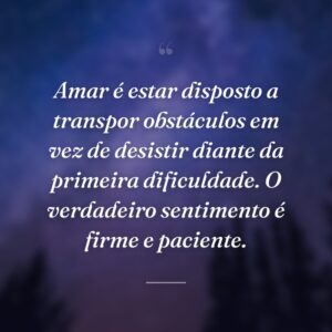 Amar é estar disposto a transpor obstáculos em vez de desistir diante da primeira dificuldade. O verdadeiro sentimento é firme e paciente.