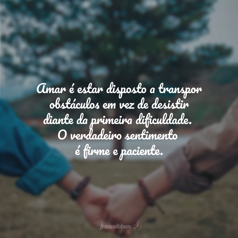 Amar é estar disposto a transpor obstáculos em vez de desistir diante da primeira dificuldade. O verdadeiro sentimento é firme e paciente.