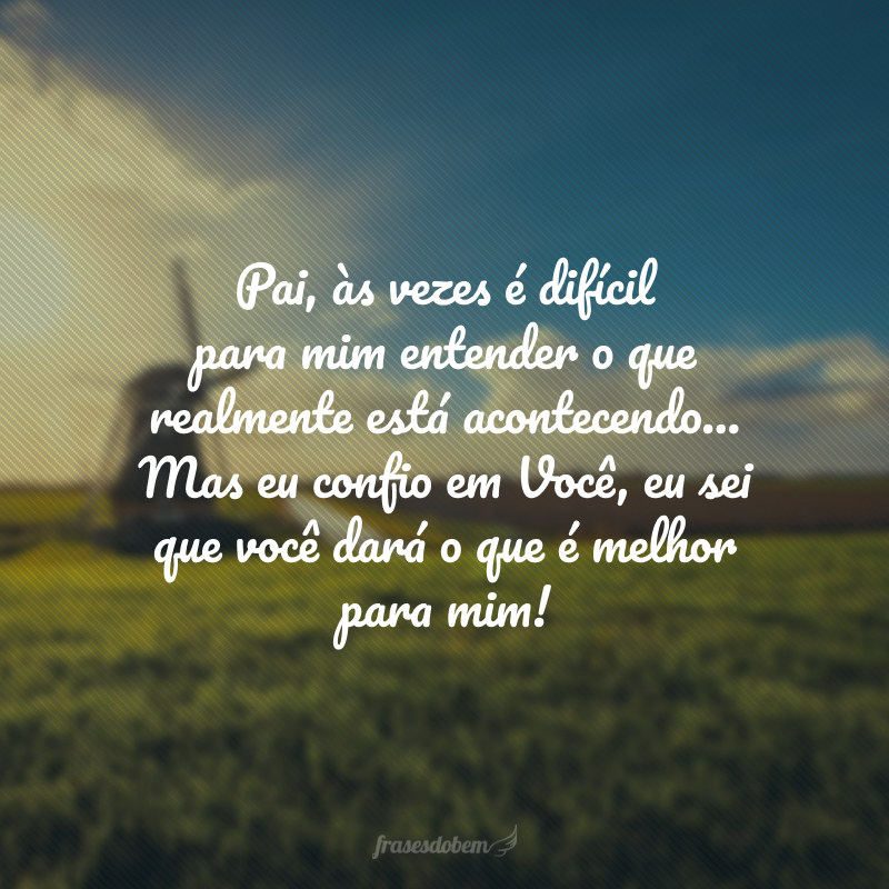 Pai, às vezes é difícil para mim entender o que realmente está acontecendo... Mas eu confio em você, eu sei que você dará o que é melhor para mim!