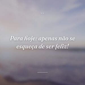 Para hoje: apenas não se esqueça de ser feliz!