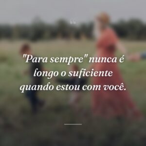 "Para sempre" nunca é longo o suficiente quando estou com você.