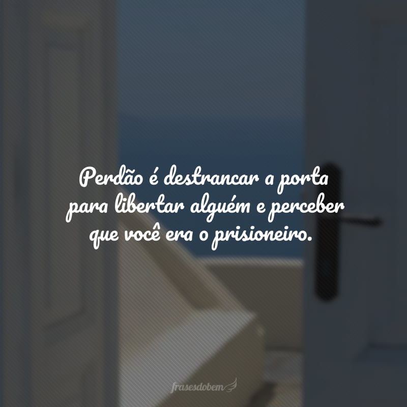 Perdão é destrancar a porta para libertar alguém e perceber que você era o prisioneiro.