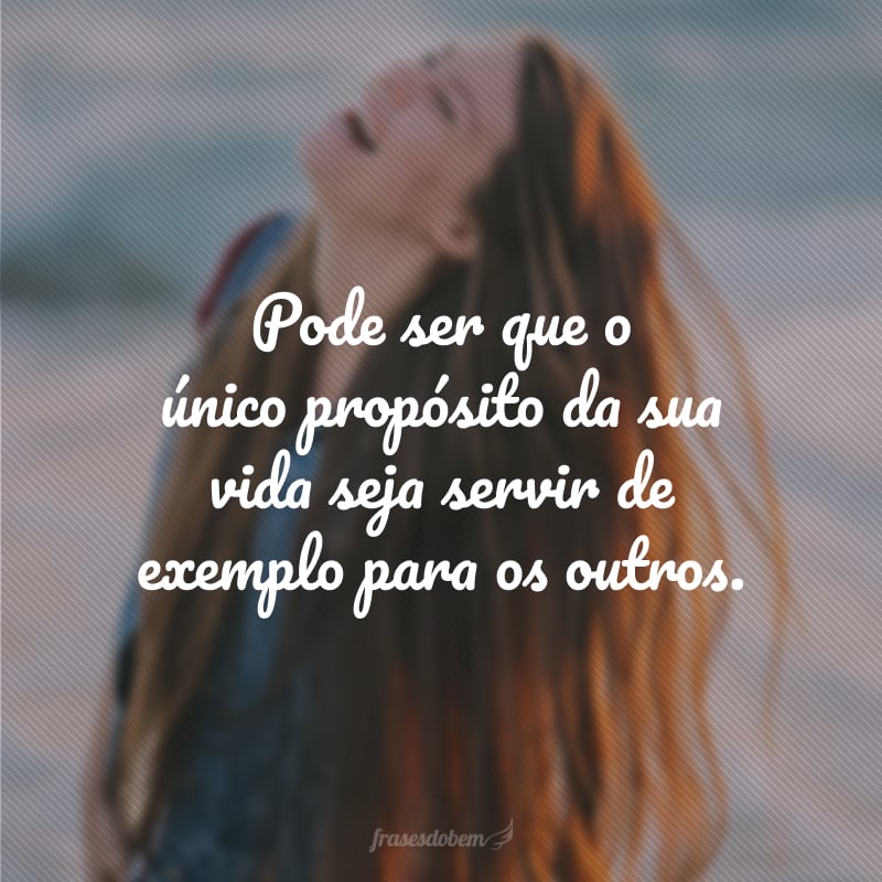 Pode ser que o único propósito da sua vida seja servir de exemplo para os outros.