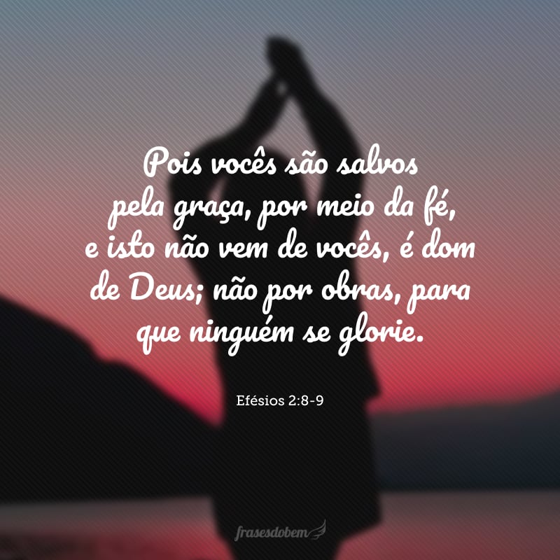 Pois vocês são salvos pela graça, por meio da fé, e isto não vem de vocês, é dom de Deus; não por obras, para que ninguém se glorie.