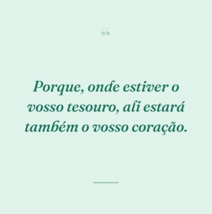 Porque, onde estiver o vosso tesouro, ali estará também o vosso coração.
