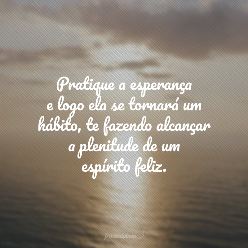 Pratique a esperança e logo ela se tornará um hábito, te fazendo alcançar a plenitude de um espírito feliz.