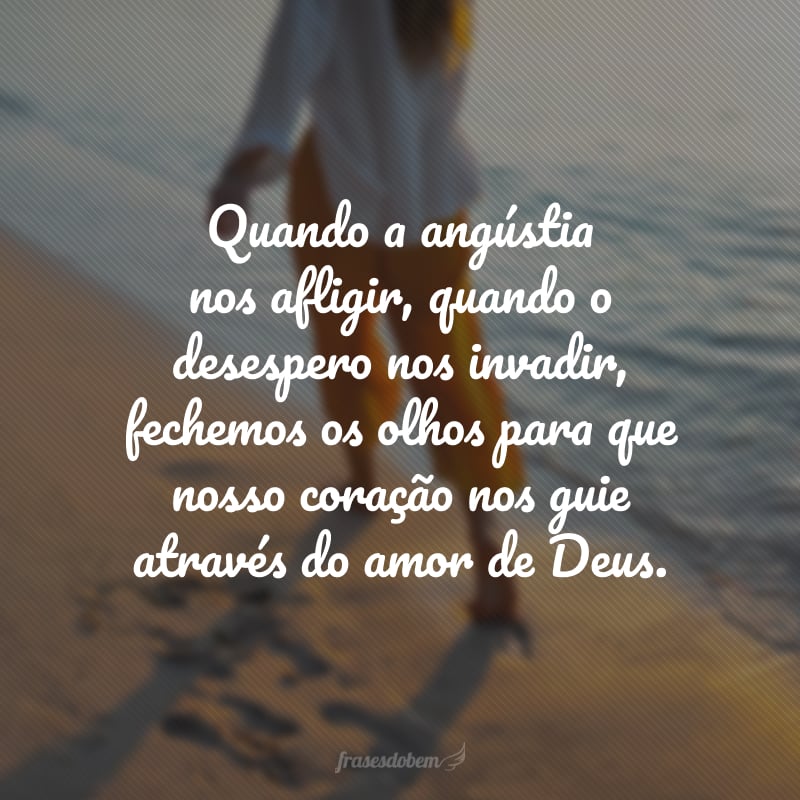 Quando a angústia nos afligir, quando o desespero nos invadir, fechemos os olhos para que nosso coração nos guie através do amor de Deus.