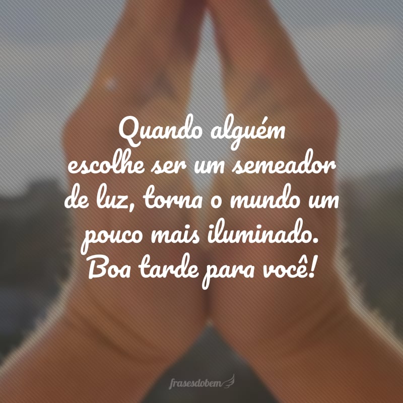 Quando alguém escolhe ser um semeador de luz, torna o mundo um pouco mais iluminado. Boa tarde para você!