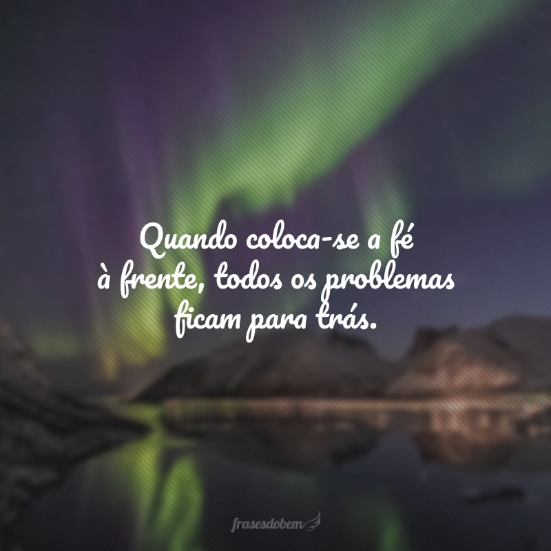 Quando coloca-se a fé à frente, todos os problemas ficam para trás.