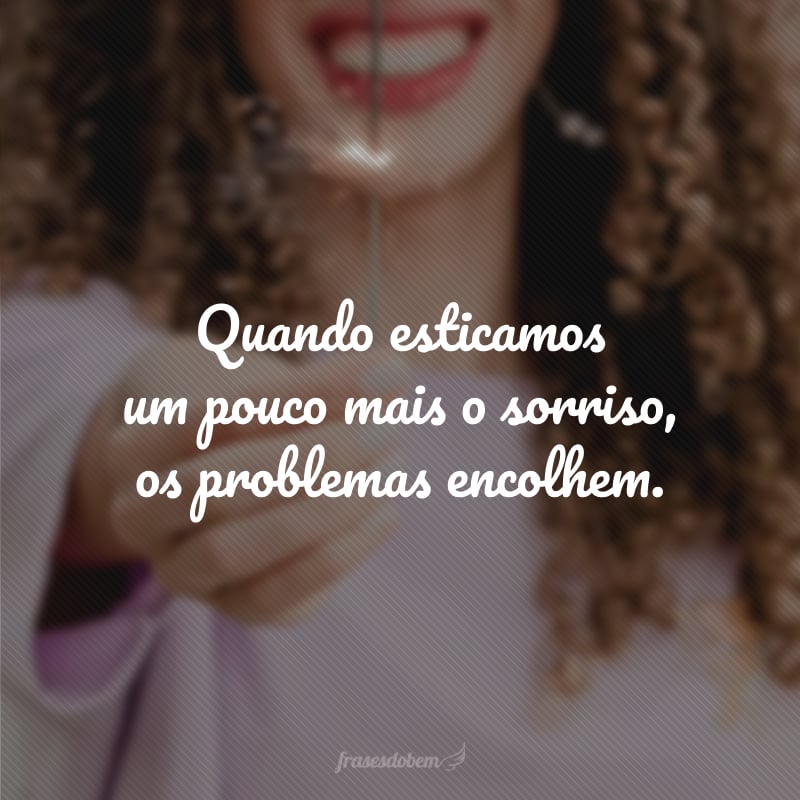 Quando esticamos um pouco mais o sorriso, os problemas encolhem.