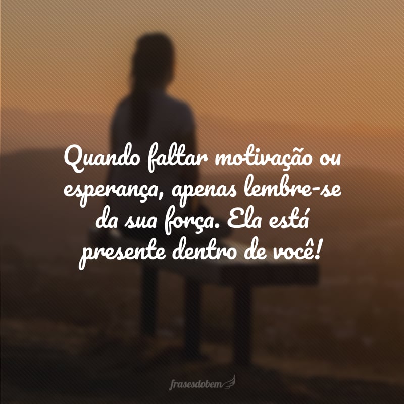 Quando faltar motivação ou esperança, apenas lembre-se da sua força. Ela está presente dentro de você!