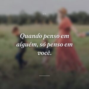 Quando penso em alguém, só penso em você.