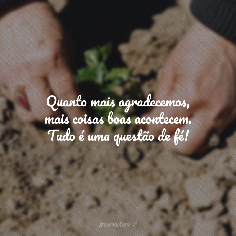 Quanto mais agradecemos, mais coisas boas acontecem. Tudo é uma questão de fé!