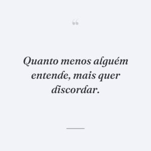 Quanto menos alguém entende, mais quer discordar.