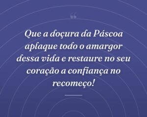 Que a doçura da Páscoa aplaque todo o amargor dessa vida e restaure no seu coração a confiança no recomeço!