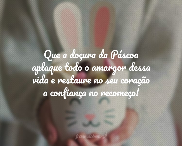 Que a doçura da Páscoa aplaque todo o amargor dessa vida e restaure no seu coração a confiança no recomeço!