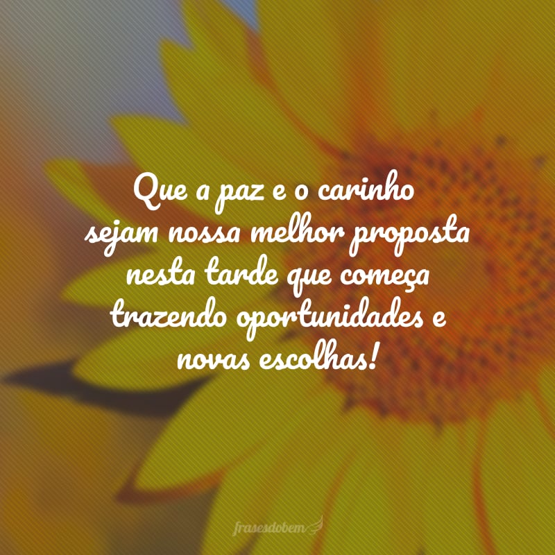 Que a paz e o carinho sejam nossa melhor proposta nesta tarde que começa trazendo oportunidades e novas escolhas!