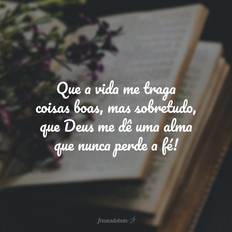 Que a vida me traga coisas boas, mas sobretudo, que Deus me dê uma alma que nunca perde a fé!