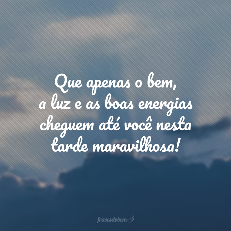 Que apenas o bem, a luz e as boas energias cheguem até você nesta tarde maravilhosa!