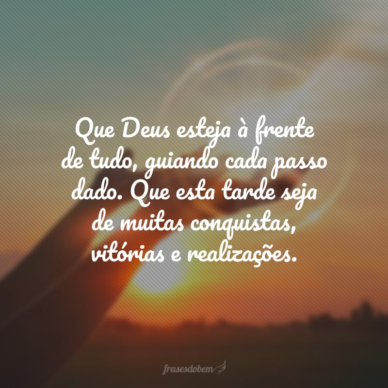 Que Deus esteja à frente de tudo, guiando cada passo dado. Que esta tarde seja de muitas conquistas, vitórias e realizações.