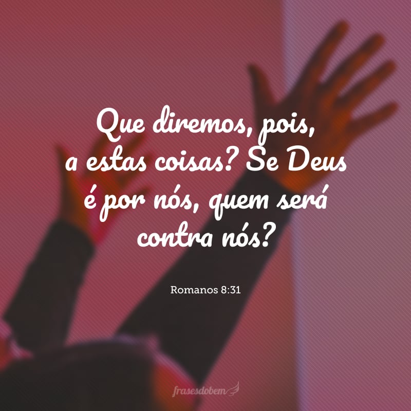 Que diremos, pois, a estas coisas? Se Deus é por nós, quem será contra nós?