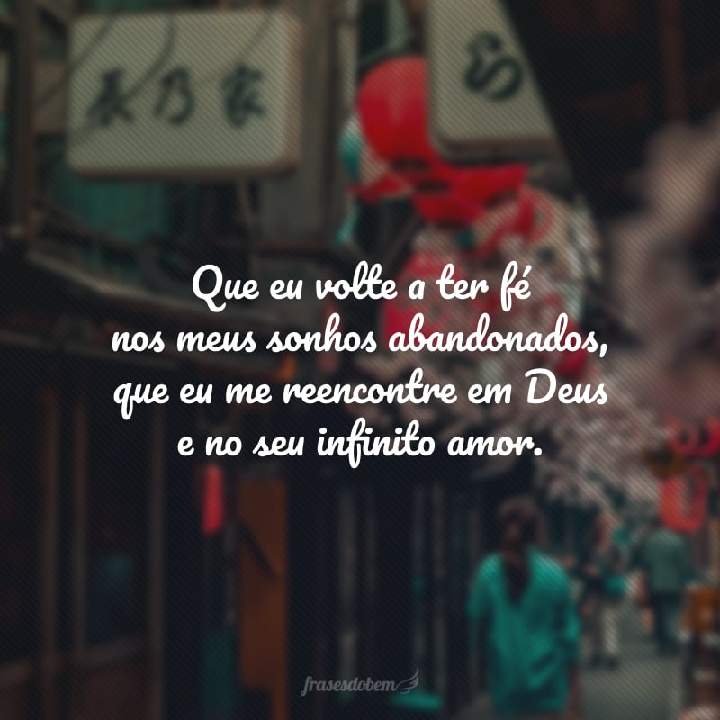 Que eu volte a ter fénos meus sonhos abandonados, que eu me reencontre em Deus e no seu infinito amor.