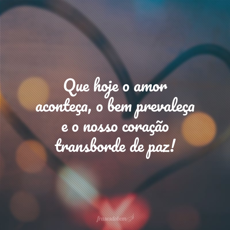 Que hoje o amor aconteça, o bem prevaleça e o nosso coração transborde de paz!