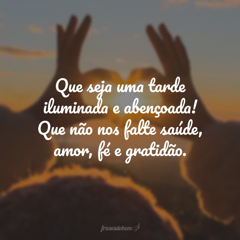 Que seja uma tarde iluminada e abençoada!  Que não nos falte saúde, amor, fé e gratidão.