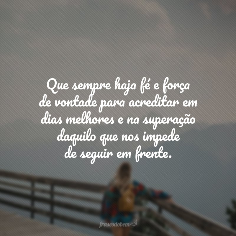 Que sempre haja fé e força de vontade para acreditar em dias melhores e na superação daquilo que nos impede de seguir em frente.