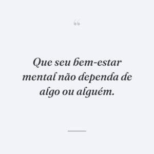 Que seu bem-estar mental não dependa de algo ou alguém.