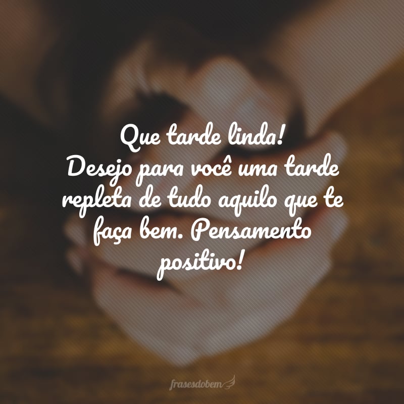 Que tarde linda! Desejo para você uma tarde repleta de tudo aquilo que te faça bem. Pensamento positivo!