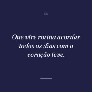 Que vire rotina acordar todos os dias com o coração leve.