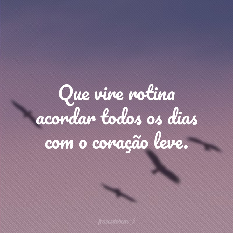 Que vire rotina acordar todos os dias com o coração leve.