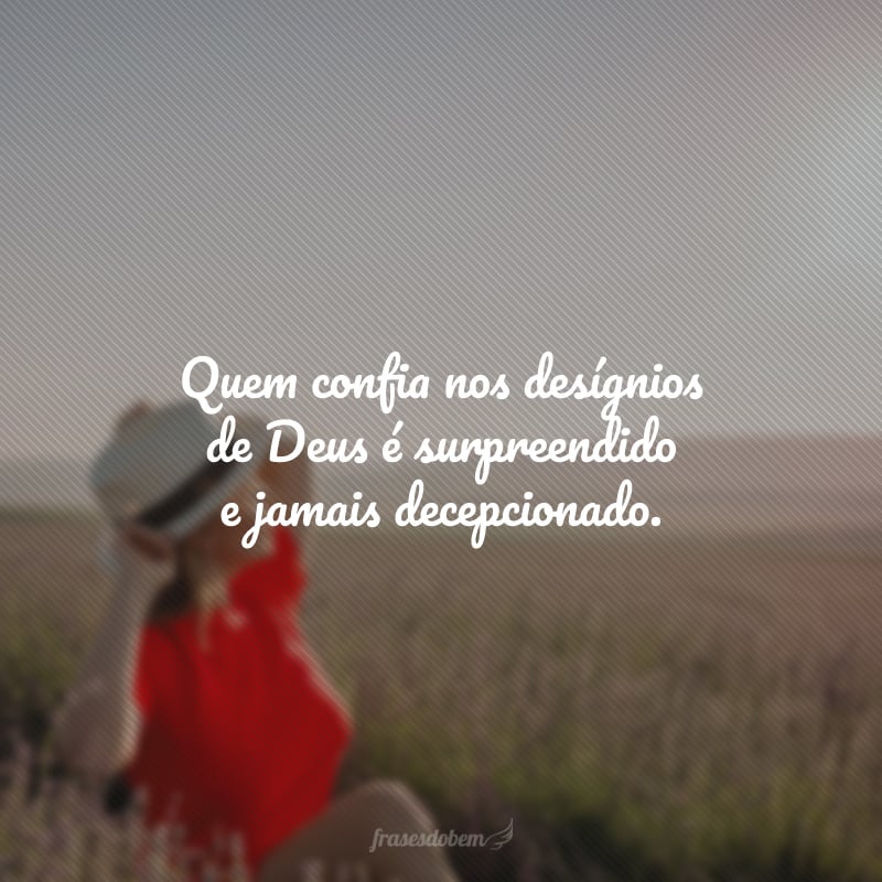 Tudo em nossa vida tem um propósito e um tempo certo para acontecer. Não adianta apressar o passo nem inquietar o coração... Quem confia nos desígnios de Deus é surpreendido e jamais decepcionado.