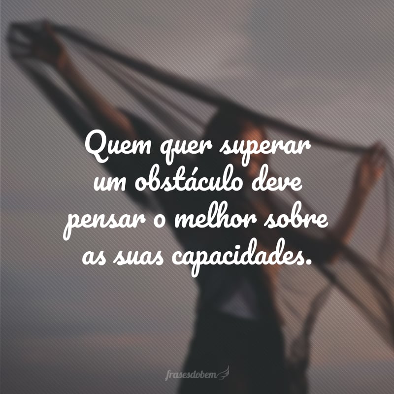 Quem quer superar um obstáculo deve pensar o melhor sobre as suas capacidades.