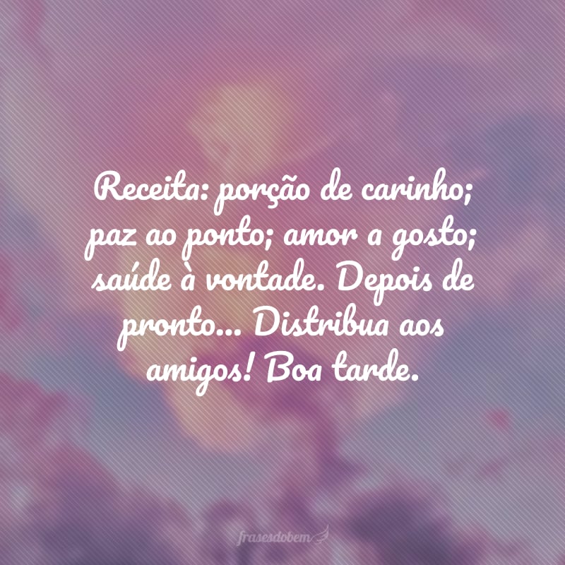 Receita: porção de carinho; paz ao ponto; amor a gosto; saúde à vontade. Depois de pronto... Distribua aos amigos! Boa tarde.