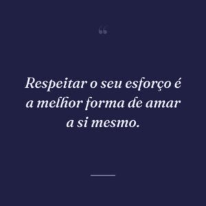 Respeitar o seu esforço é a melhor forma de amar a si mesmo.