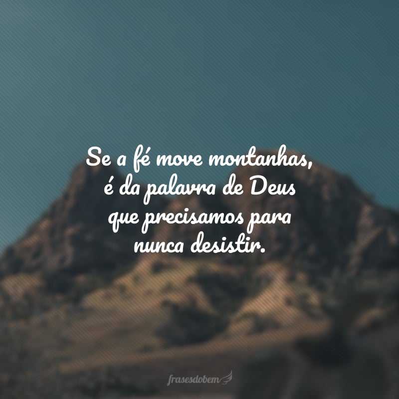 Se a fé move montanhas, é da palavra de Deus que precisamos para nunca desistir.