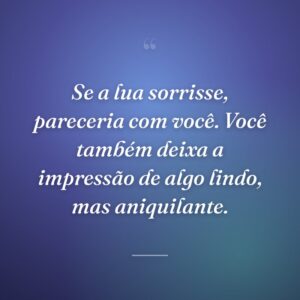 Se a lua sorrisse, pareceria com você. Você também deixa a impressão de algo lindo, mas aniquilante.