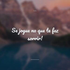 Se jogue no que te faz sorrir!