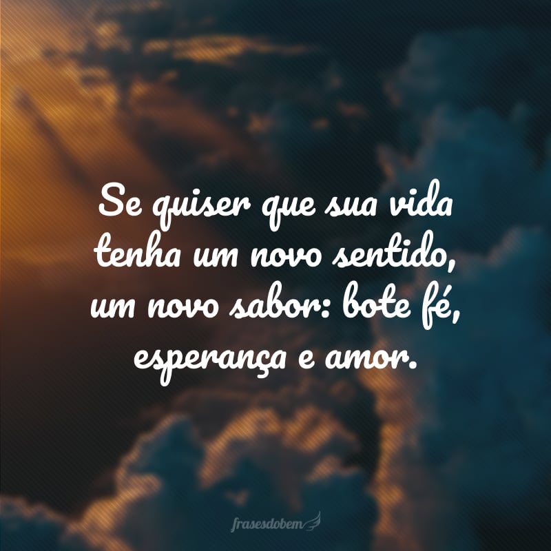 Se quiser que sua vida tenha um novo sentido, um novo sabor: bote fé, esperança e amor.