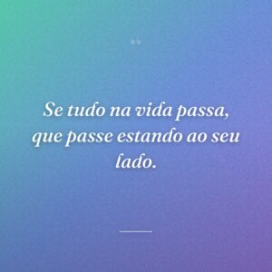 Se tudo na vida passa, que passe estando ao seu lado.